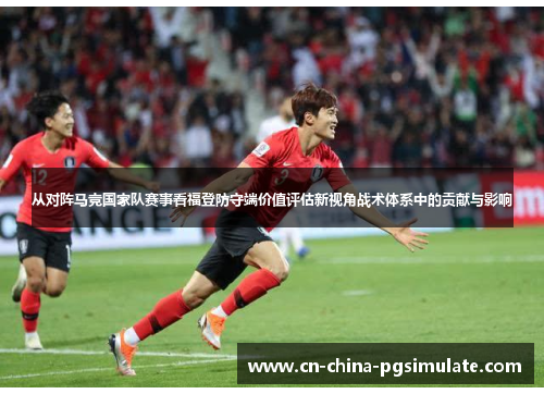 从对阵马竞国家队赛事看福登防守端价值评估新视角战术体系中的贡献与影响