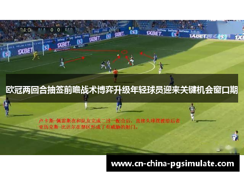 欧冠两回合抽签前瞻战术博弈升级年轻球员迎来关键机会窗口期