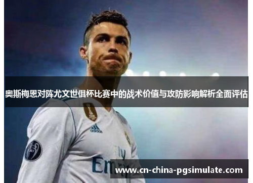 奥斯梅恩对阵尤文世俱杯比赛中的战术价值与攻防影响解析全面评估