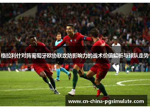 格拉利什对阵葡萄牙欧协联攻防影响力的战术价值解析与球队走势