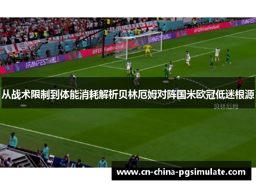 从战术限制到体能消耗解析贝林厄姆对阵国米欧冠低迷根源