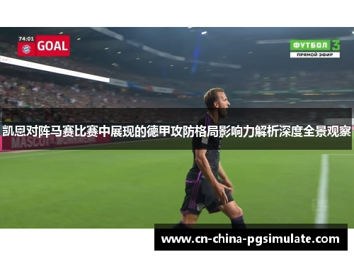 凯恩对阵马赛比赛中展现的德甲攻防格局影响力解析深度全景观察