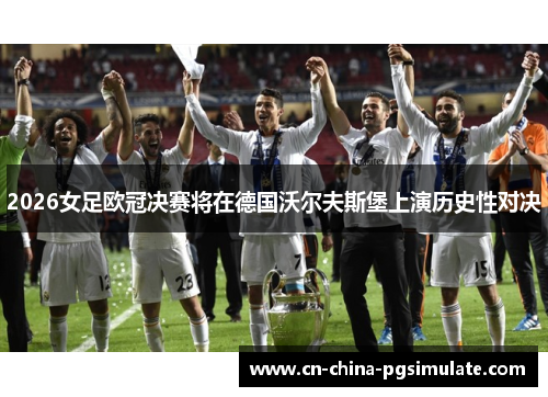 2026女足欧冠决赛将在德国沃尔夫斯堡上演历史性对决