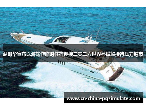 温哥华宣布以游轮作临时住宿迎接二零二六世界杯缓解接待压力城市