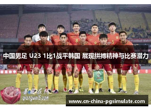 中国男足 U23 1比1战平韩国 展现拼搏精神与比赛潜力 中国男足 U23 1比1战平韩国 展现拼搏精神与比赛潜力