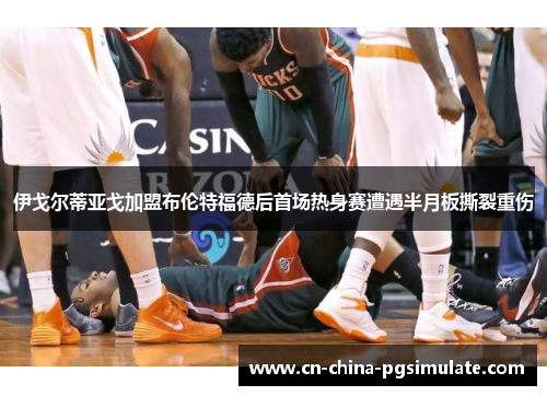 伊戈尔蒂亚戈加盟布伦特福德后首场热身赛遭遇半月板撕裂重伤