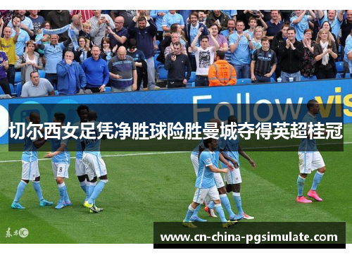 切尔西女足凭净胜球险胜曼城夺得英超桂冠 切尔西女足凭净胜球险胜曼城夺得英超桂冠