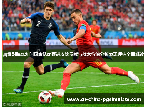 加维对阵比利时国家队比赛进攻端贡献与战术价值分析表现评估全面解读