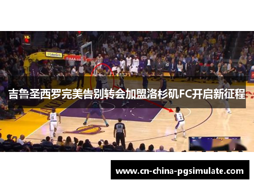 吉鲁圣西罗完美告别转会加盟洛杉矶FC开启新征程 吉鲁圣西罗完美告别转会加盟洛杉矶FC开启新征程