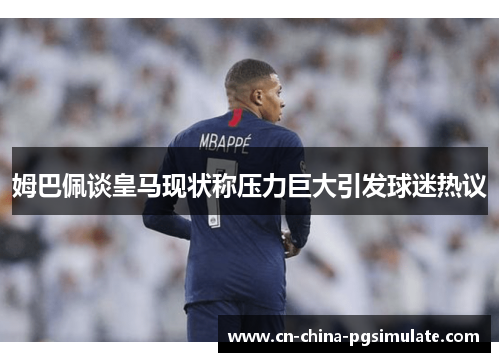 姆巴佩谈皇马现状称压力巨大引发球迷热议