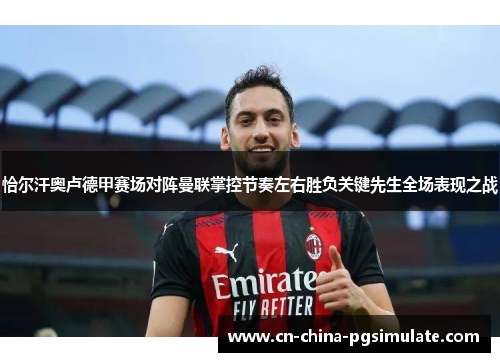 恰尔汗奥卢德甲赛场对阵曼联掌控节奏左右胜负关键先生全场表现之战 恰尔汗奥卢德甲赛场对阵曼联掌控节奏左右胜负关键先生全场表现之战