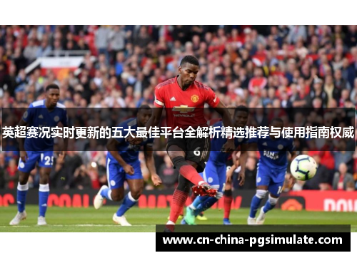 英超赛况实时更新的五大最佳平台全解析精选推荐与使用指南权威 英超赛况实时更新的五大最佳平台全解析精选推荐与使用指南权威