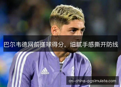 巴尔韦德网前搓球得分,细腻手感撕开防线 巴尔韦德网前搓球得分,细腻手感撕开防线